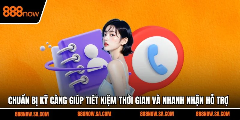 Chuẩn bị kỹ càng giúp tiết kiệm thời gian và nhanh nhận hỗ trợ
