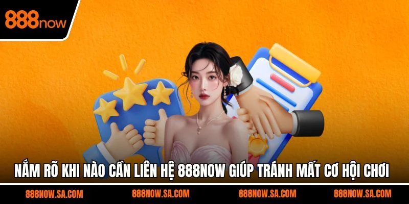Nắm rõ khi nào cần liên hệ 888NOW giúp tránh mất cơ hội chơi
